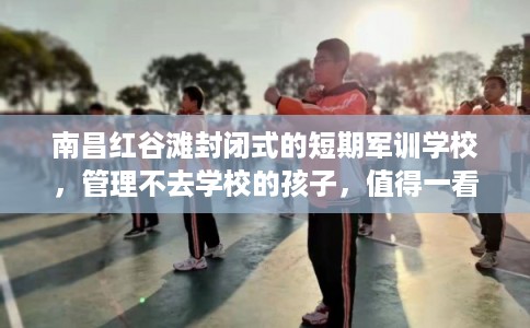 南昌红谷滩封闭式的短期军训学校，管理不去学校的孩子，值得一看！