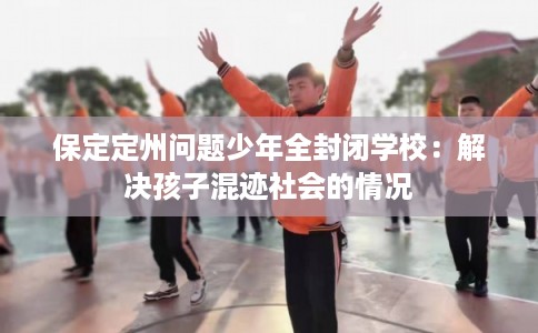 保定定州问题少年全封闭学校：解决孩子混迹社会的情况