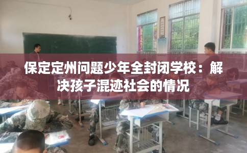 保定定州问题少年全封闭学校：解决孩子混迹社会的情况