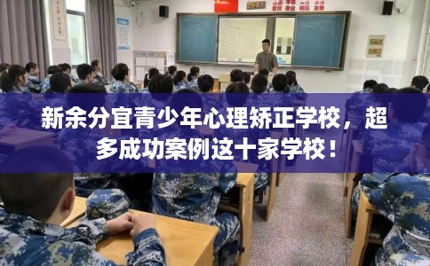 新余分宜青少年心理矫正学校，超多成功案例这十家学校！