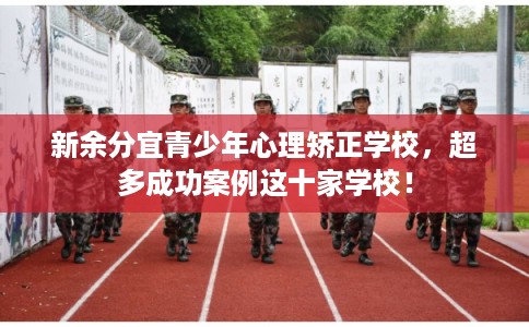 新余分宜青少年心理矫正学校，超多成功案例这十家学校！