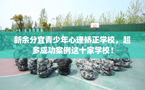 新余分宜青少年心理矫正学校，超多成功案例这十家学校！