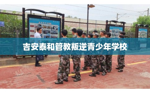 吉安泰和管教叛逆青少年学校