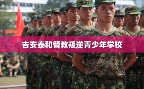 吉安泰和管教叛逆青少年学校