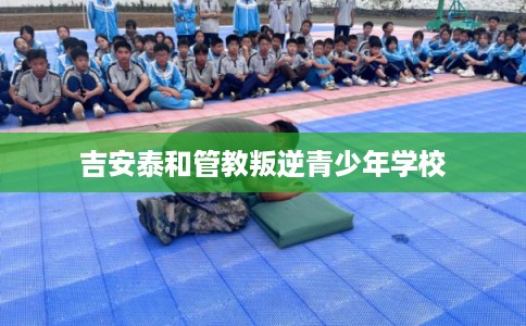 吉安泰和管教叛逆青少年学校