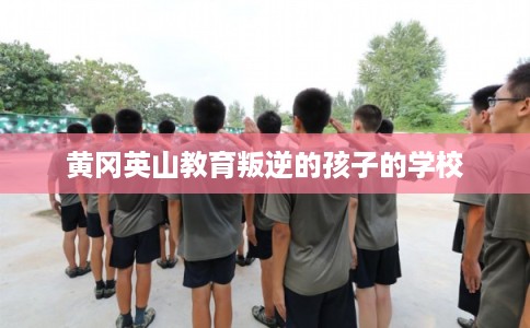 黄冈英山教育叛逆的孩子的学校