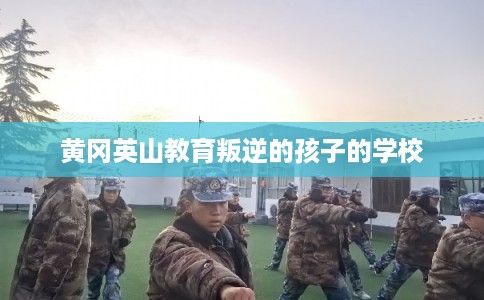 黄冈英山教育叛逆的孩子的学校