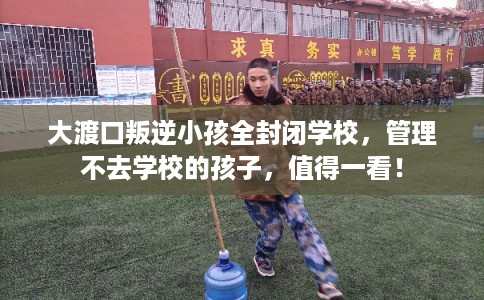大渡口叛逆小孩全封闭学校，管理不去学校的孩子，值得一看！
