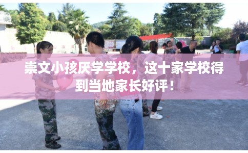 崇文小孩厌学学校，这十家学校得到当地家长好评！