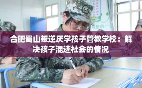 合肥蜀山叛逆厌学孩子管教学校：解决孩子混迹社会的情况