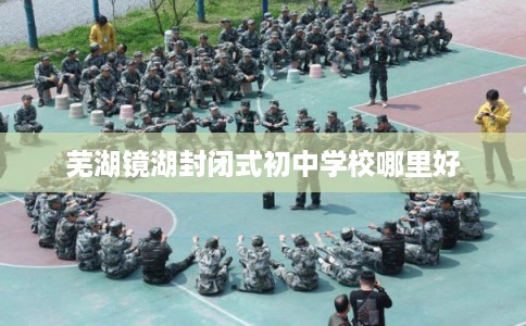 芜湖镜湖封闭式初中学校哪里好