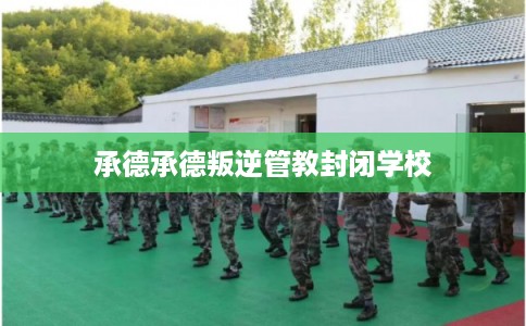 承德承德叛逆管教封闭学校