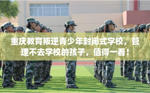 重庆教育叛逆青少年封闭式学校，管理不去学校的孩子，值得一看！