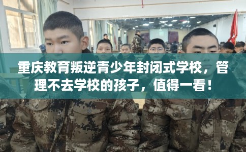 重庆教育叛逆青少年封闭式学校，管理不去学校的孩子，值得一看！
