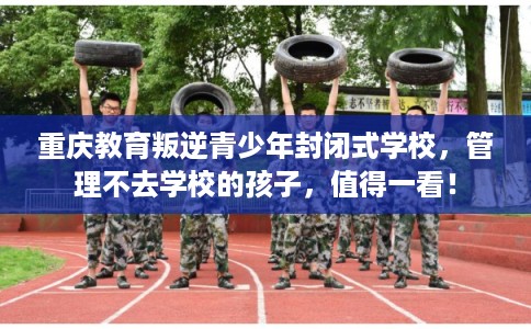 重庆教育叛逆青少年封闭式学校，管理不去学校的孩子，值得一看！