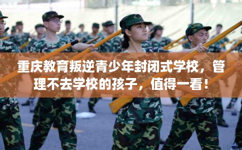 重庆教育叛逆青少年封闭式学校，管理不去学校的孩子，值得一看！