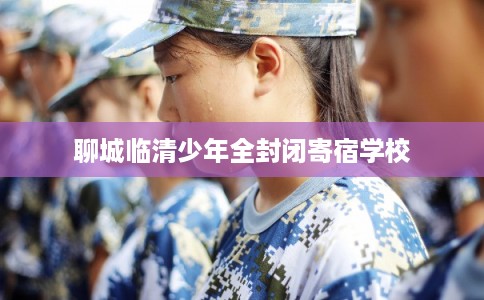 聊城临清少年全封闭寄宿学校