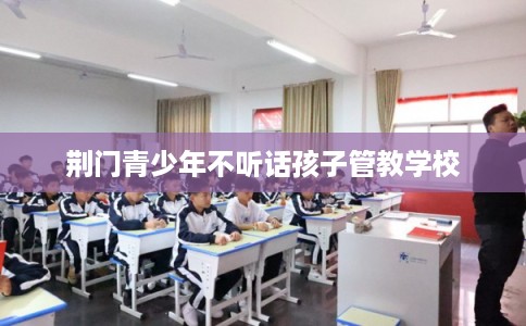 荆门青少年不听话孩子管教学校