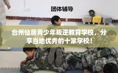 台州仙居青少年叛逆教育学校，分享当地优秀的十家学校！