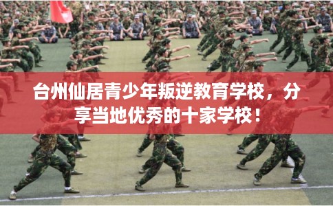 台州仙居青少年叛逆教育学校，分享当地优秀的十家学校！