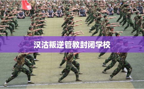 汉沽叛逆管教封闭学校