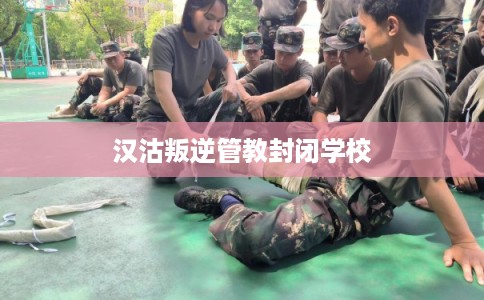 汉沽叛逆管教封闭学校