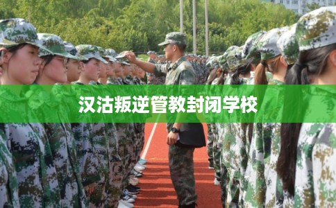 汉沽叛逆管教封闭学校