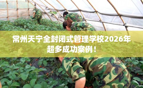 常州天宁全封闭式管理学校2026年超多成功案例！