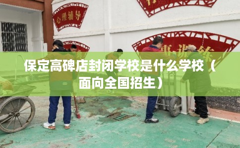 保定高碑店封闭学校是什么学校（面向全国招生）