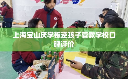 上海宝山厌学叛逆孩子管教学校口碑评价