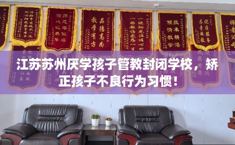江苏苏州厌学孩子管教封闭学校，矫正孩子不良行为习惯！