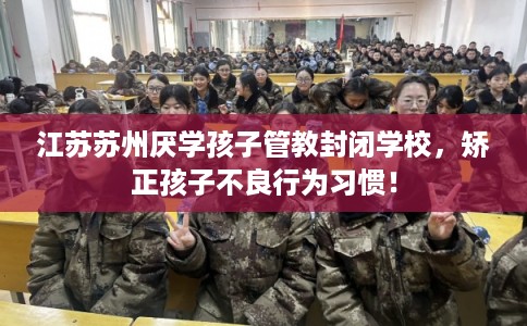 江苏苏州厌学孩子管教封闭学校，矫正孩子不良行为习惯！