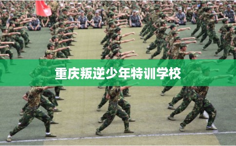 重庆叛逆少年特训学校