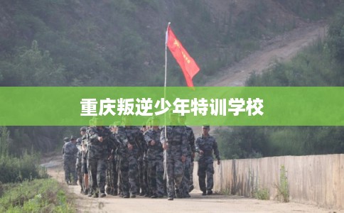 重庆叛逆少年特训学校