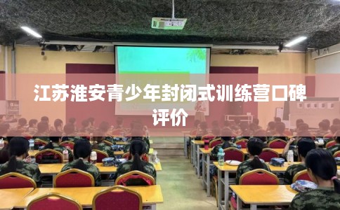江苏淮安青少年封闭式训练营口碑评价