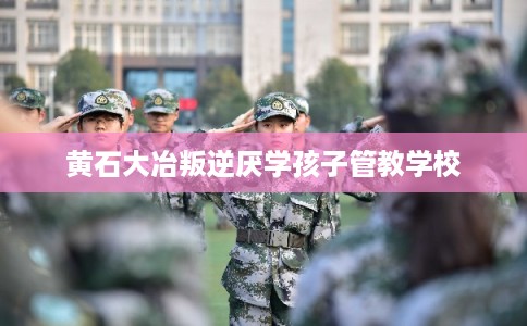 黄石大冶叛逆厌学孩子管教学校