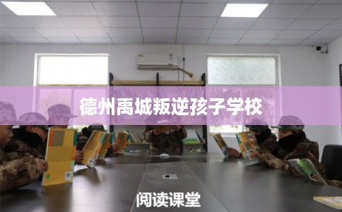 德州禹城叛逆孩子学校