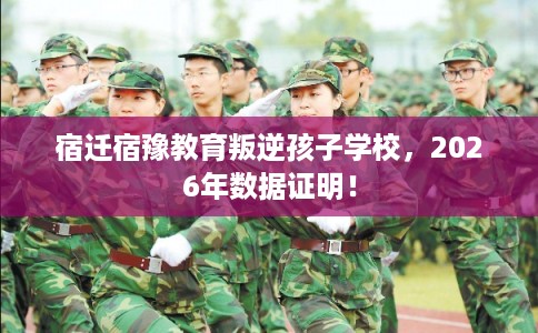 宿迁宿豫教育叛逆孩子学校，2026年数据证明！