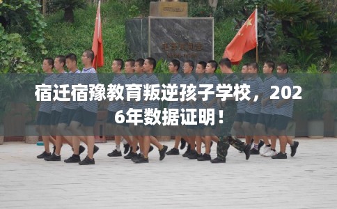 宿迁宿豫教育叛逆孩子学校，2026年数据证明！