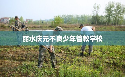 丽水庆元不良少年管教学校