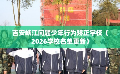 吉安峡江问题少年行为矫正学校（2026学校名单更新）