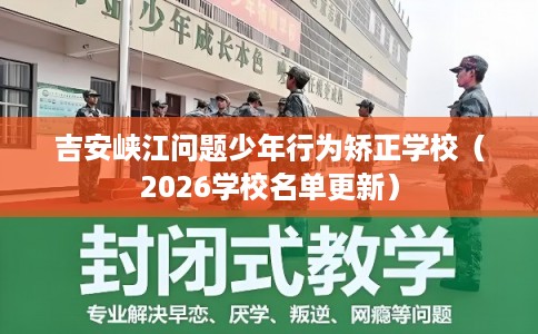 吉安峡江问题少年行为矫正学校（2026学校名单更新）