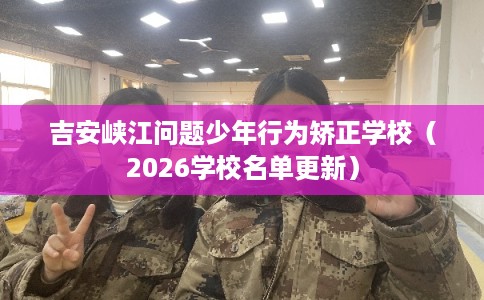 吉安峡江问题少年行为矫正学校（2026学校名单更新）