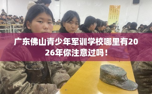 广东佛山青少年军训学校哪里有2026年你注意过吗！