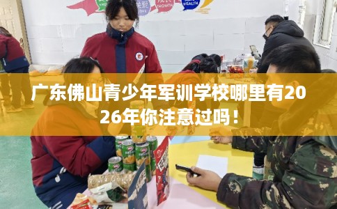 广东佛山青少年军训学校哪里有2026年你注意过吗！