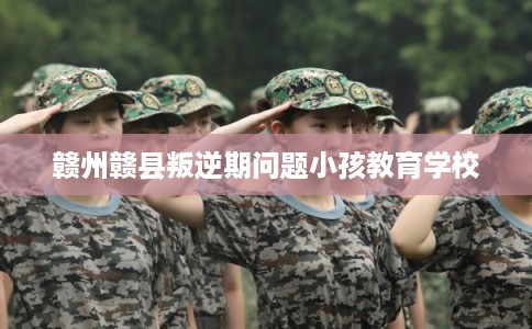 赣州赣县叛逆期问题小孩教育学校