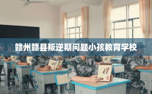 赣州赣县叛逆期问题小孩教育学校