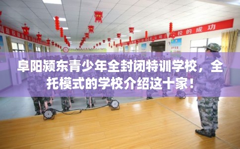 阜阳颍东青少年全封闭特训学校，全托模式的学校介绍这十家！