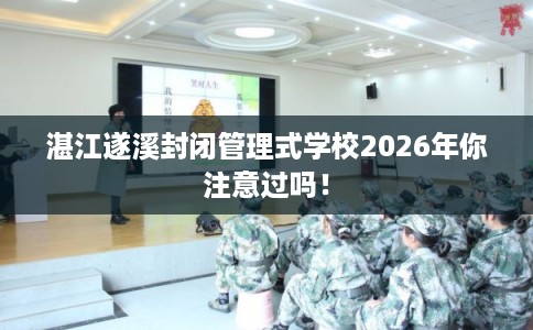 湛江遂溪封闭管理式学校2026年你注意过吗！