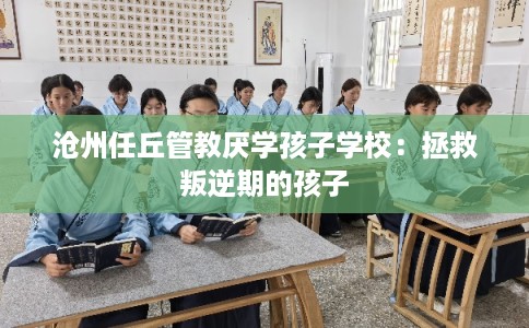沧州任丘管教厌学孩子学校：拯救叛逆期的孩子